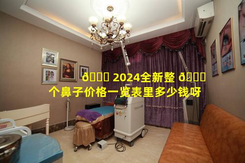🍁 2024全新整 🐅 个鼻子价格一览表里多少钱呀